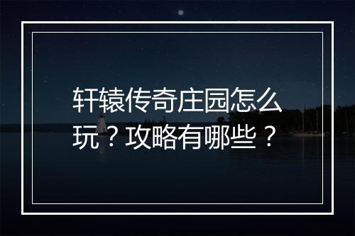 轩辕传奇庄园怎么玩？攻略有哪些？