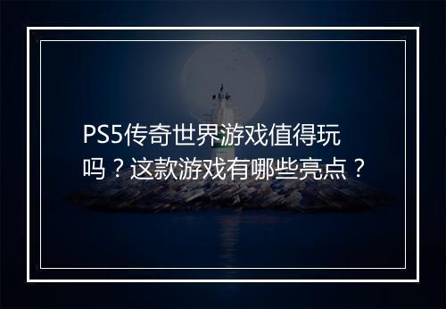 PS5传奇世界游戏值得玩吗？这款游戏有哪些亮点？