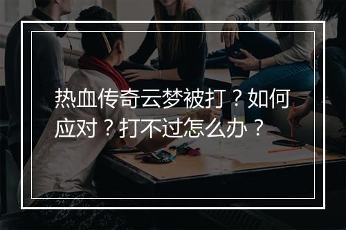 热血传奇云梦被打？如何应对？打不过怎么办？