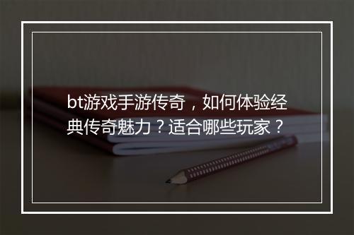 bt游戏手游传奇，如何体验经典传奇魅力？适合哪些玩家？
