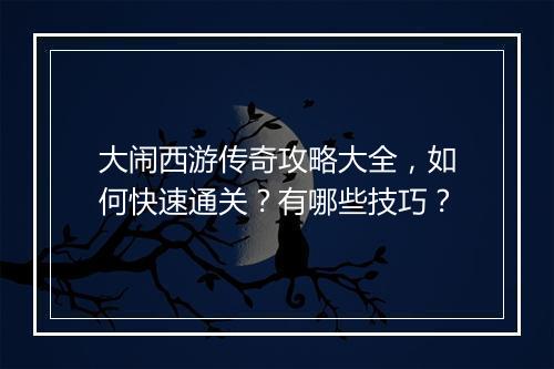 大闹西游传奇攻略大全，如何快速通关？有哪些技巧？