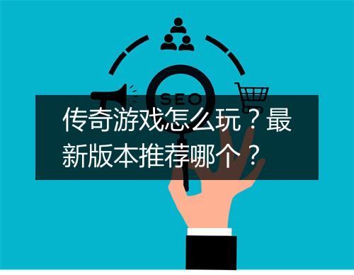 传奇游戏怎么玩？最新版本推荐哪个？