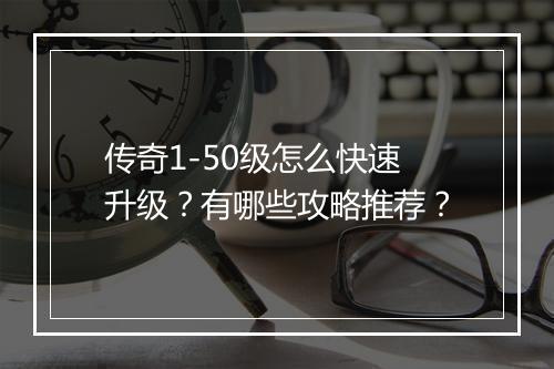 传奇1-50级怎么快速升级？有哪些攻略推荐？