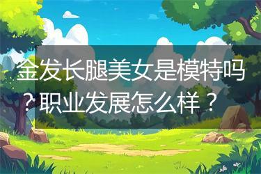 金发长腿美女是模特吗？职业发展怎么样？