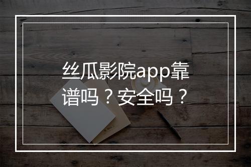 丝瓜影院app靠谱吗？安全吗？
