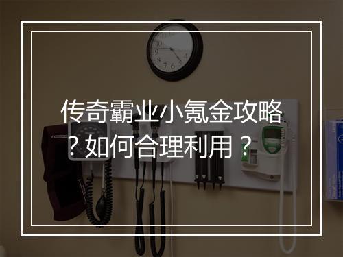 传奇霸业小氪金攻略？如何合理利用？