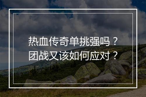 热血传奇单挑强吗？团战又该如何应对？