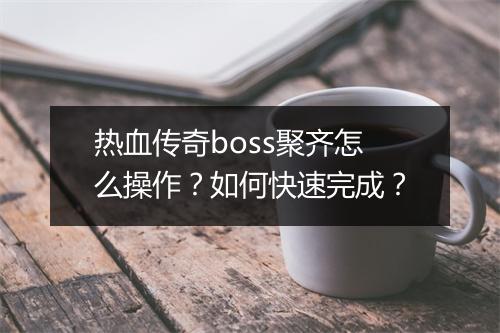 热血传奇boss聚齐怎么操作？如何快速完成？