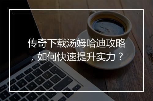 传奇下载汤姆哈迪攻略，如何快速提升实力？