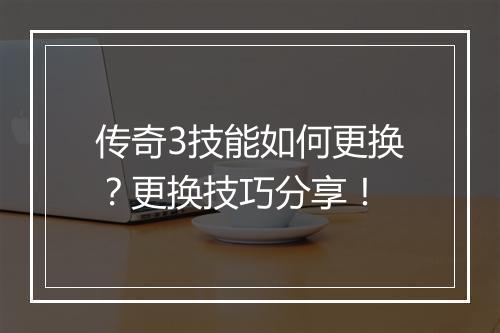 传奇3技能如何更换？更换技巧分享！