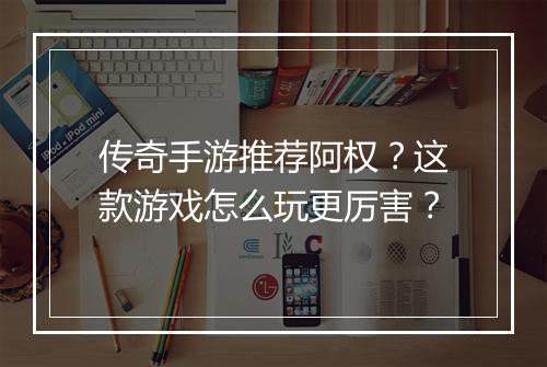 传奇手游推荐阿权？这款游戏怎么玩更厉害？