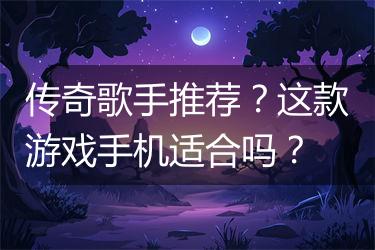 传奇歌手推荐？这款游戏手机适合吗？