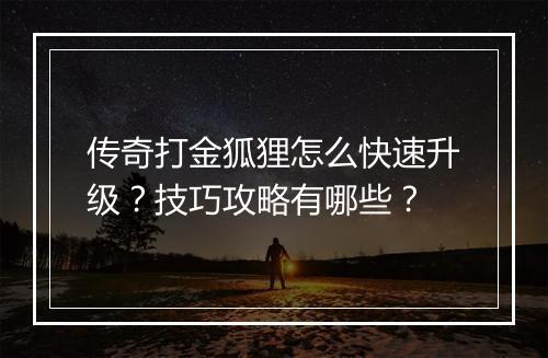 传奇打金狐狸怎么快速升级？技巧攻略有哪些？