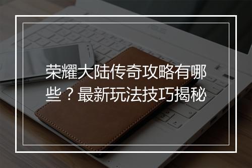 荣耀大陆传奇攻略有哪些？最新玩法技巧揭秘