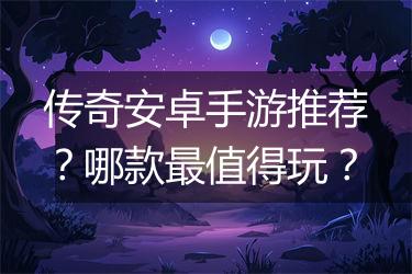 传奇安卓手游推荐？哪款最值得玩？