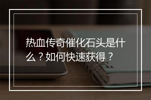 热血传奇催化石头是什么？如何快速获得？