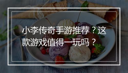 小李传奇手游推荐？这款游戏值得一玩吗？