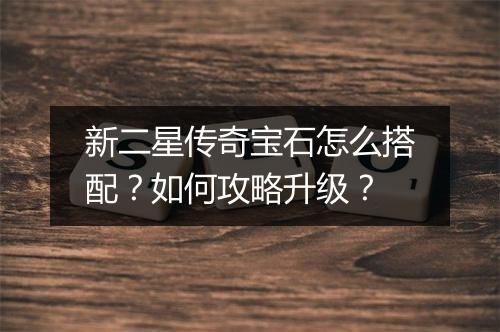 新二星传奇宝石怎么搭配？如何攻略升级？