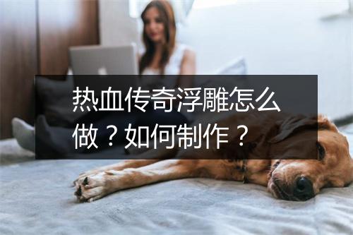热血传奇浮雕怎么做？如何制作？