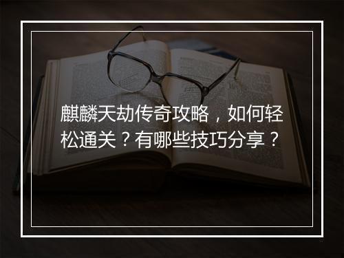 麒麟天劫传奇攻略，如何轻松通关？有哪些技巧分享？
