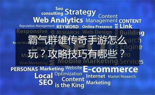 霸气群雄传奇手游怎么玩？攻略技巧有哪些？
