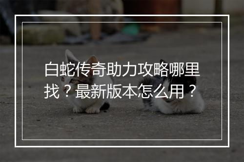 白蛇传奇助力攻略哪里找？最新版本怎么用？
