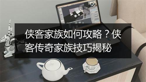 侠客家族如何攻略？侠客传奇家族技巧揭秘
