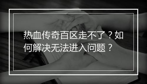 热血传奇百区走不了？如何解决无法进入问题？