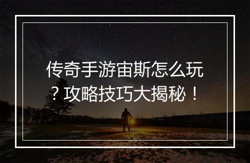 传奇手游宙斯怎么玩？攻略技巧大揭秘！