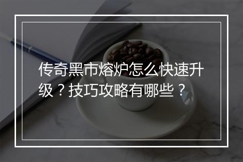 传奇黑市熔炉怎么快速升级？技巧攻略有哪些？