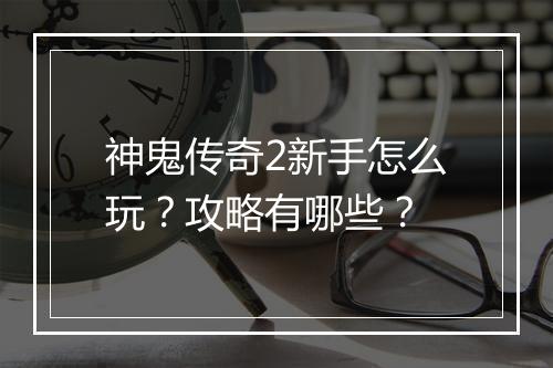 神鬼传奇2新手怎么玩？攻略有哪些？