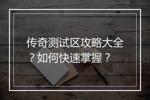 传奇测试区攻略大全？如何快速掌握？
