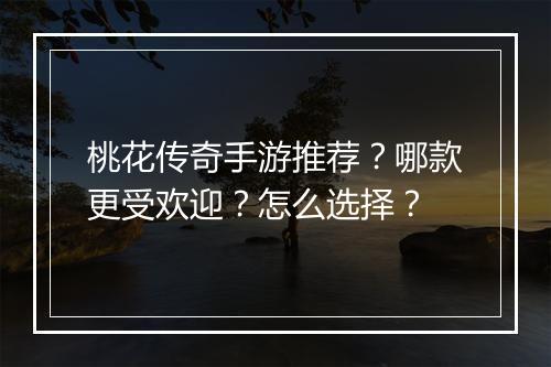 桃花传奇手游推荐？哪款更受欢迎？怎么选择？