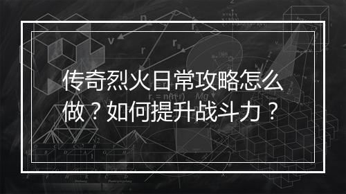 传奇烈火日常攻略怎么做？如何提升战斗力？