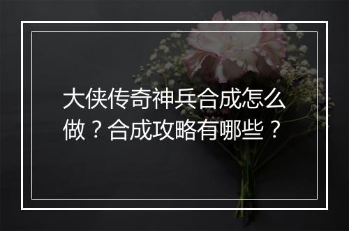 大侠传奇神兵合成怎么做？合成攻略有哪些？