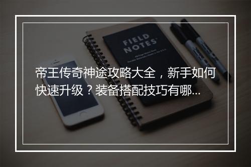 帝王传奇神途攻略大全，新手如何快速升级？装备搭配技巧有哪些？