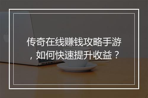 传奇在线赚钱攻略手游，如何快速提升收益？