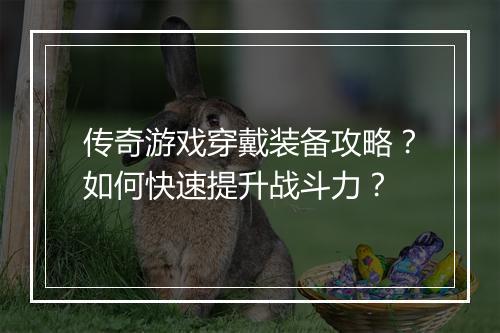 传奇游戏穿戴装备攻略？如何快速提升战斗力？