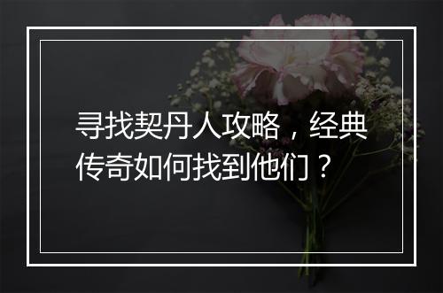 寻找契丹人攻略，经典传奇如何找到他们？
