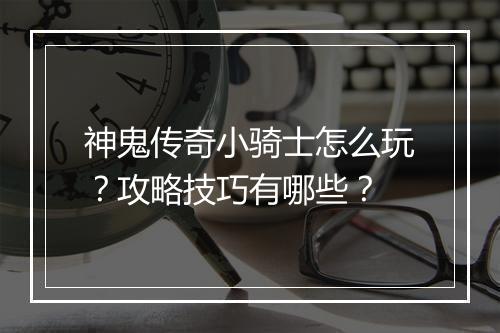 神鬼传奇小骑士怎么玩？攻略技巧有哪些？
