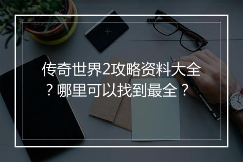 传奇世界2攻略资料大全？哪里可以找到最全？