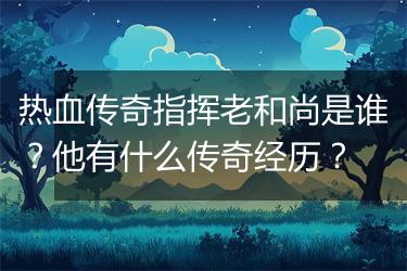 热血传奇指挥老和尚是谁？他有什么传奇经历？