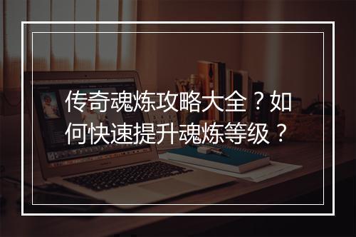 传奇魂炼攻略大全？如何快速提升魂炼等级？