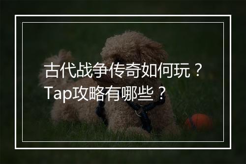古代战争传奇如何玩？Tap攻略有哪些？