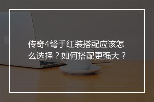 传奇4弩手红装搭配应该怎么选择？如何搭配更强大？