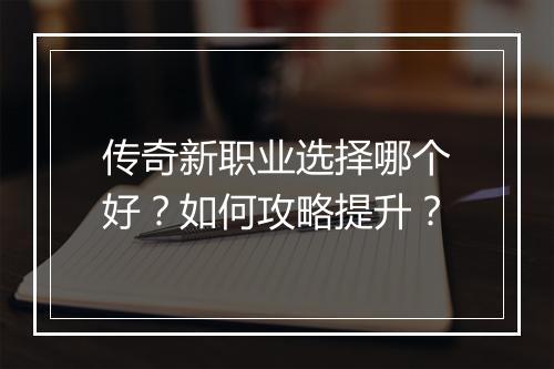 传奇新职业选择哪个好？如何攻略提升？