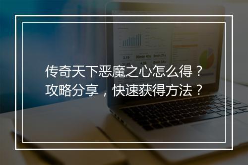 传奇天下恶魔之心怎么得？攻略分享，快速获得方法？