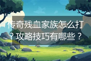 传奇残血家族怎么打？攻略技巧有哪些？