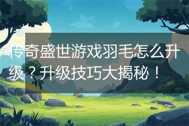 传奇盛世游戏羽毛怎么升级？升级技巧大揭秘！