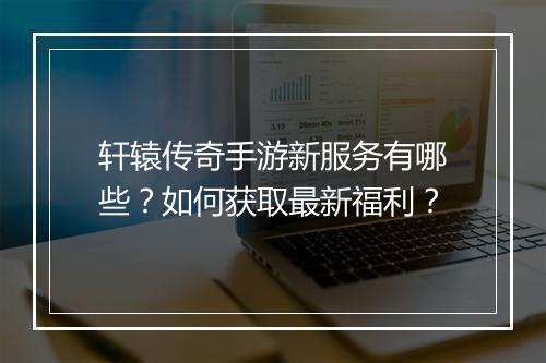 轩辕传奇手游新服务有哪些？如何获取最新福利？